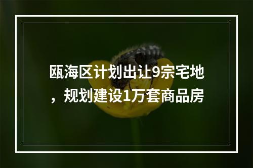 瓯海区计划出让9宗宅地，规划建设1万套商品房