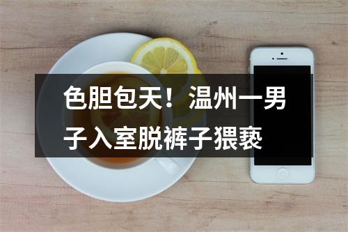 色胆包天！温州一男子入室脱裤子猥亵