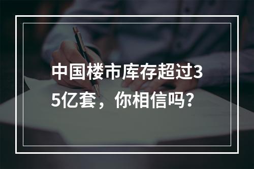 中国楼市库存超过35亿套，你相信吗？