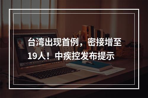 台湾出现首例，密接增至19人！中疾控发布提示