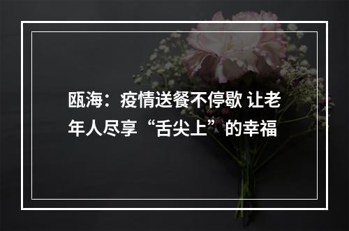 瓯海：疫情送餐不停歇 让老年人尽享“舌尖上”的幸福