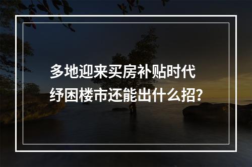 多地迎来买房补贴时代 纾困楼市还能出什么招？
