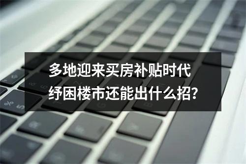 多地迎来买房补贴时代 纾困楼市还能出什么招？