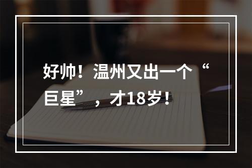 好帅！温州又出一个“巨星”，才18岁！
