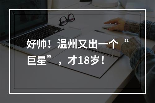 好帅！温州又出一个“巨星”，才18岁！