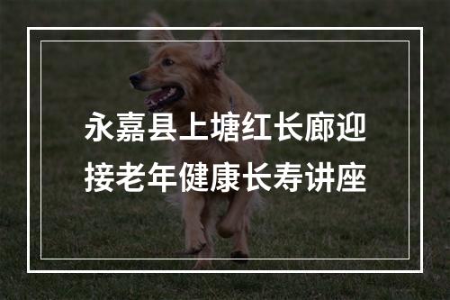 永嘉县上塘红长廊迎接老年健康长寿讲座