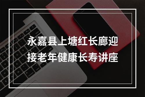 永嘉县上塘红长廊迎接老年健康长寿讲座