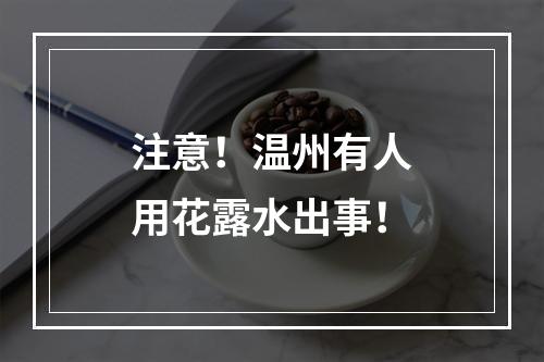 注意！温州有人用花露水出事！