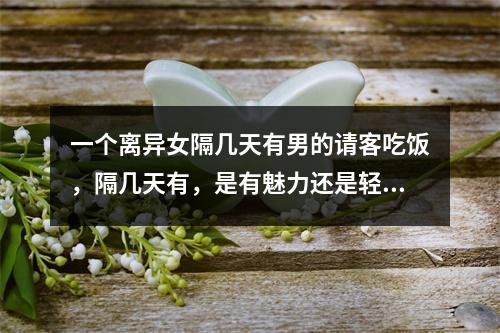 一个离异女隔几天有男的请客吃饭，隔几天有，是有魅力还是轻浮。权健出来的