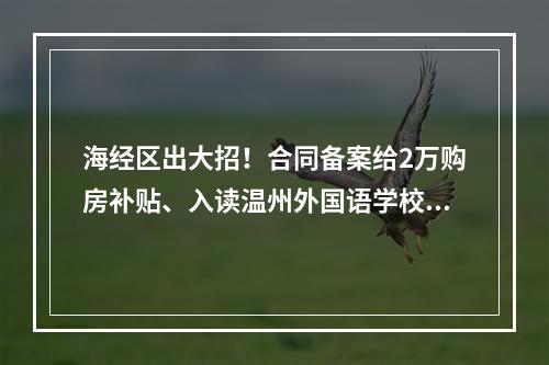 海经区出大招！合同备案给2万购房补贴、入读温州外国语学校（初中）、光华 ...