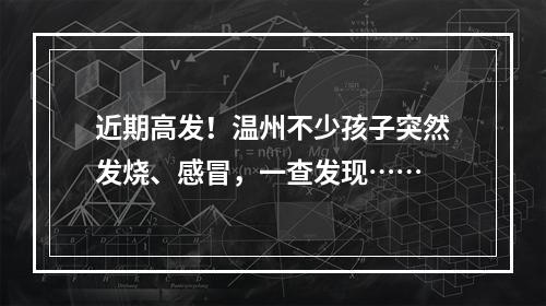 近期高发！温州不少孩子突然发烧、感冒，一查发现……
