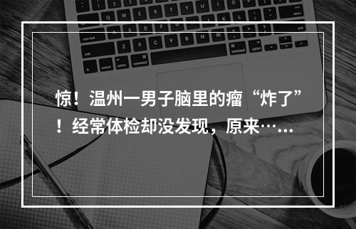 惊！温州一男子脑里的瘤“炸了”！经常体检却没发现，原来……