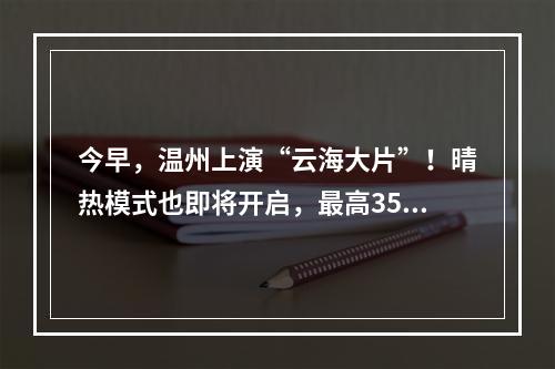今早，温州上演“云海大片”！晴热模式也即将开启，最高35℃…
