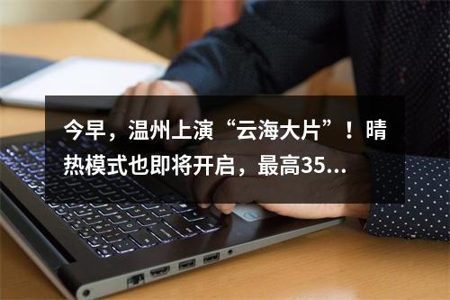 今早，温州上演“云海大片”！晴热模式也即将开启，最高35℃…