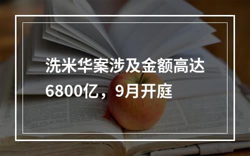 洗米华案涉及金额高达6800亿，9月开庭