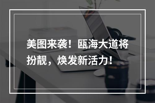 美图来袭！瓯海大道将扮靓，焕发新活力！