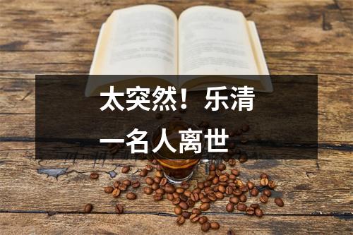 太突然！乐清一名人离世