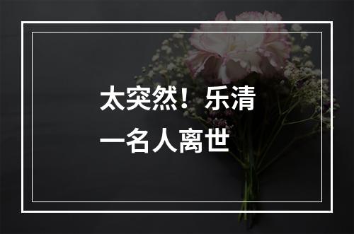 太突然！乐清一名人离世