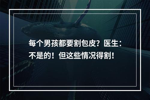 每个男孩都要割包皮？医生：不是的！但这些情况得割！