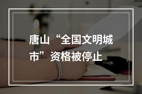 唐山“全国文明城市”资格被停止