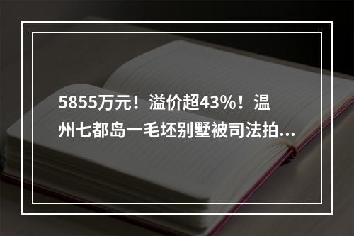 5855万元！溢价超43％！温州七都岛一毛坯别墅被司法拍卖