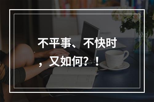 不平事、不快时，又如何？！