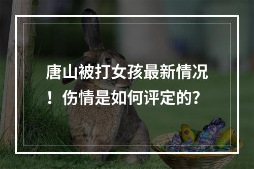 唐山被打女孩最新情况！伤情是如何评定的？