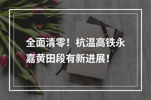 全面清零！杭温高铁永嘉黄田段有新进展！