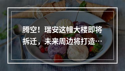 腾空！瑞安这幢大楼即将拆迁，未来周边将打造…