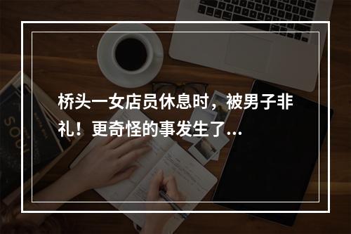 桥头一女店员休息时，被男子非礼！更奇怪的事发生了...