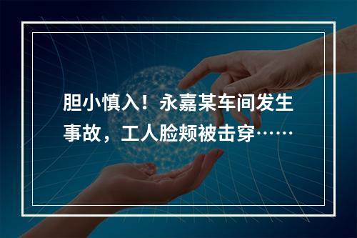 胆小慎入！永嘉某车间发生事故，工人脸颊被击穿……