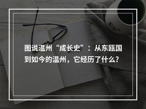 图说温州“成长史”：从东瓯国到如今的温州，它经历了什么？