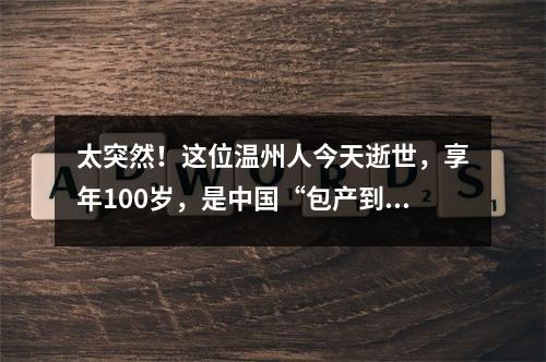 太突然！这位温州人今天逝世，享年100岁，是中国“包产到户第一人”！