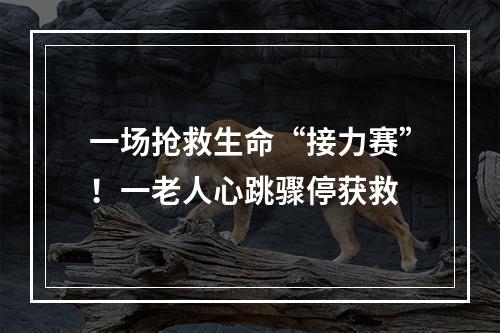 一场抢救生命“接力赛”！一老人心跳骤停获救