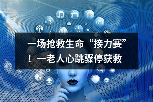 一场抢救生命“接力赛”！一老人心跳骤停获救