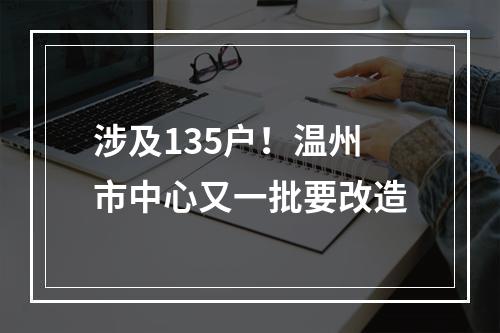 涉及135户！温州市中心又一批要改造