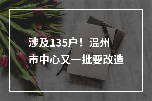 涉及135户！温州市中心又一批要改造