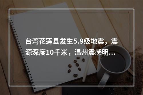 台湾花莲县发生5.9级地震，震源深度10千米，温州震感明显