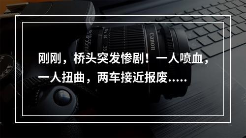 刚刚，桥头突发惨剧！一人喷血，一人扭曲，两车接近报废...