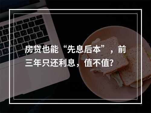 房贷也能“先息后本”，前三年只还利息，值不值？