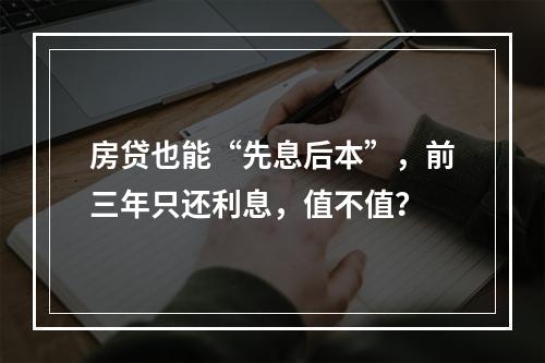 房贷也能“先息后本”，前三年只还利息，值不值？