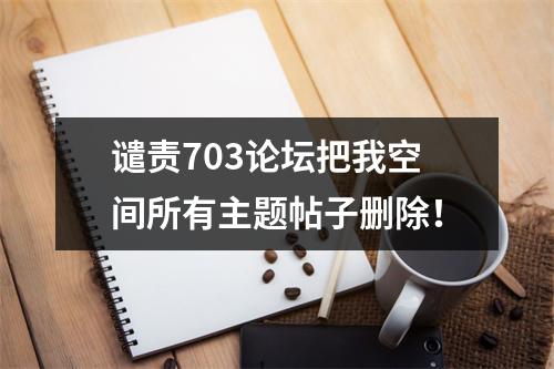 谴责703论坛把我空间所有主题帖子删除！