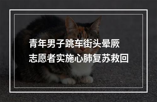 青年男子跳车街头晕厥 志愿者实施心肺复苏救回