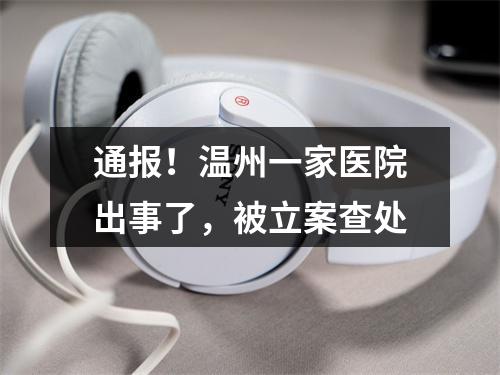 通报！温州一家医院出事了，被立案查处