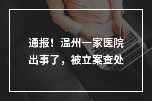 通报！温州一家医院出事了，被立案查处