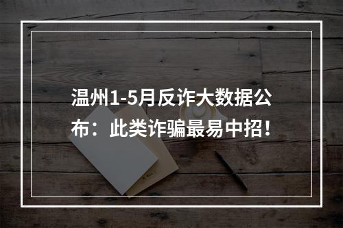 温州1-5月反诈大数据公布：此类诈骗最易中招！