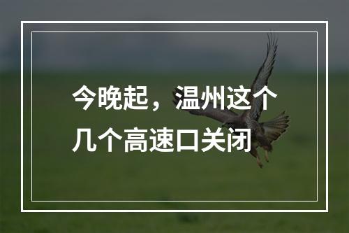 今晚起，温州这个几个高速口关闭