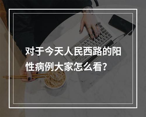 对于今天人民西路的阳性病例大家怎么看？