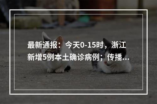 最新通报：今天0-15时，浙江新增5例本土确诊病例；传播链较为清晰