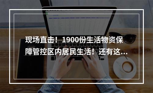 现场直击！1900份生活物资保障管控区内居民生活！还有这一幕幕让人动容……